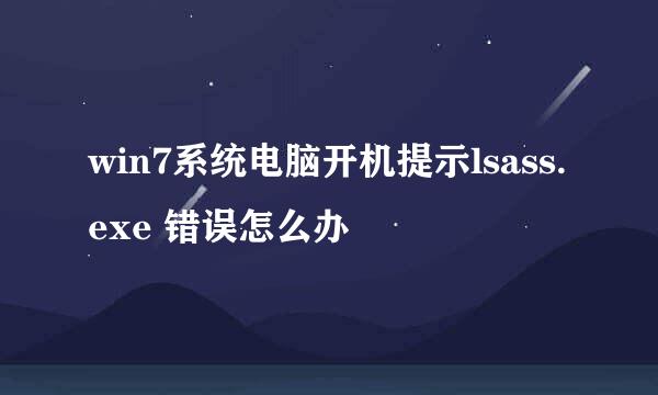 win7系统电脑开机提示lsass.exe 错误怎么办