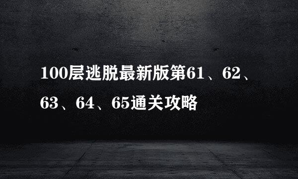 100层逃脱最新版第61、62、63、64、65通关攻略