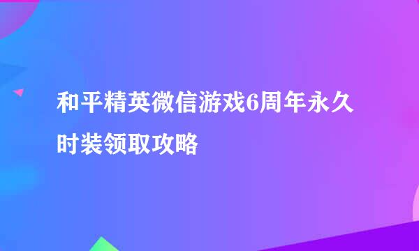 和平精英微信游戏6周年永久时装领取攻略