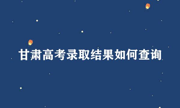 甘肃高考录取结果如何查询
