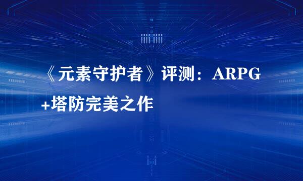 《元素守护者》评测：ARPG+塔防完美之作