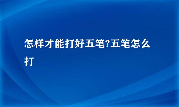 怎样才能打好五笔?五笔怎么打