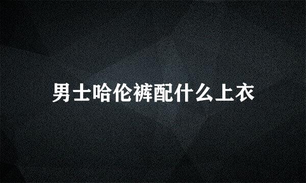 男士哈伦裤配什么上衣