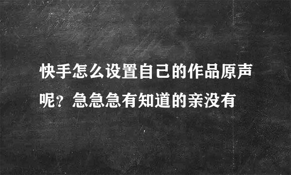 快手怎么设置自己的作品原声呢？急急急有知道的亲没有