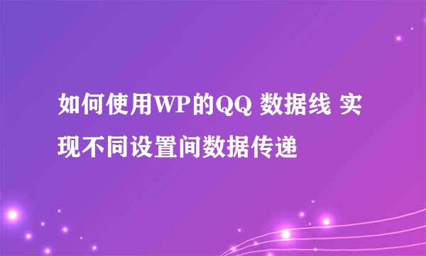 如何使用WP的QQ 数据线 实现不同设置间数据传递