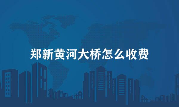 郑新黄河大桥怎么收费