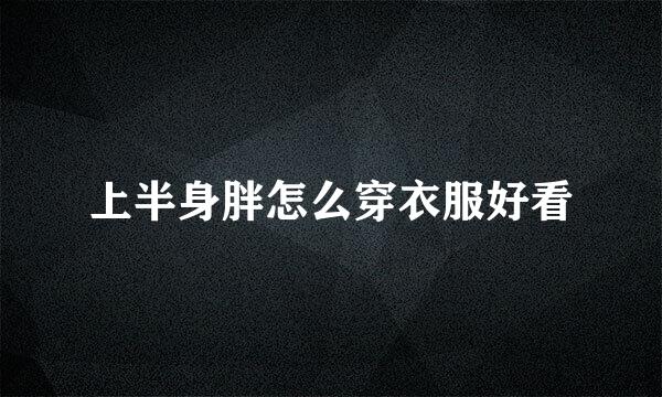 上半身胖怎么穿衣服好看