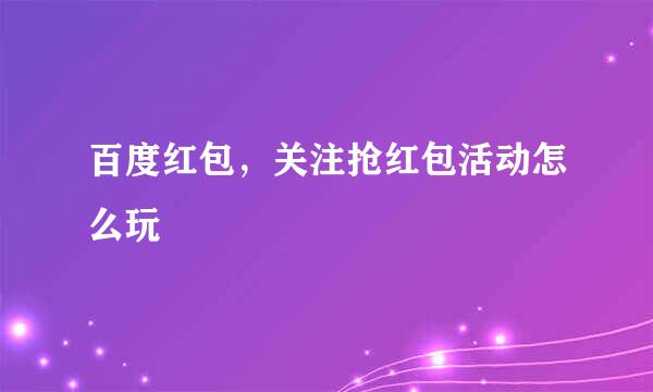 百度红包，关注抢红包活动怎么玩