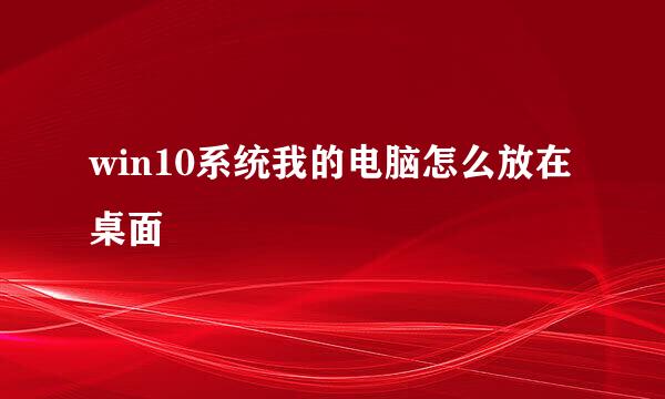 win10系统我的电脑怎么放在桌面
