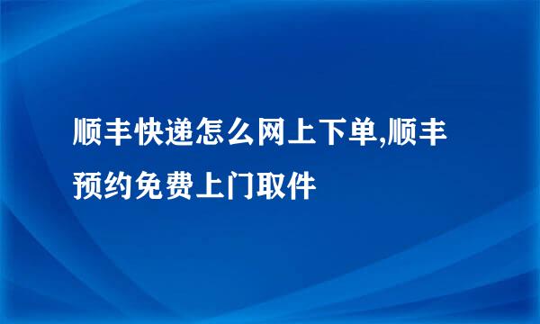 顺丰快递怎么网上下单,顺丰预约免费上门取件
