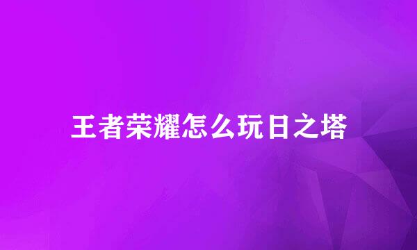 王者荣耀怎么玩日之塔