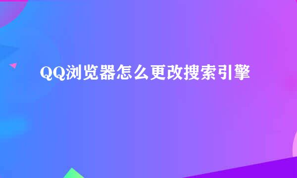 QQ浏览器怎么更改搜索引擎