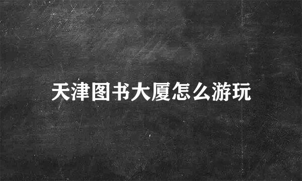 天津图书大厦怎么游玩