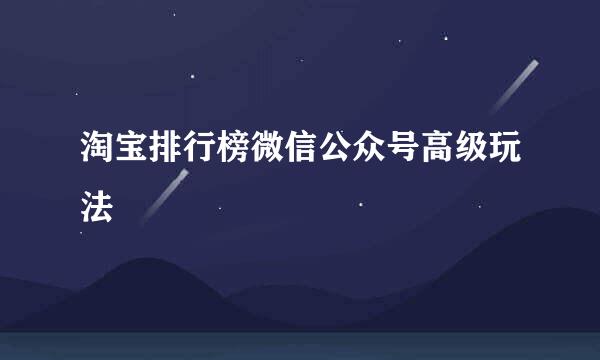 淘宝排行榜微信公众号高级玩法