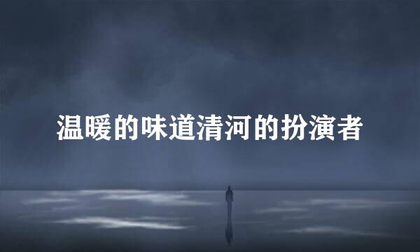 温暖的味道清河的扮演者