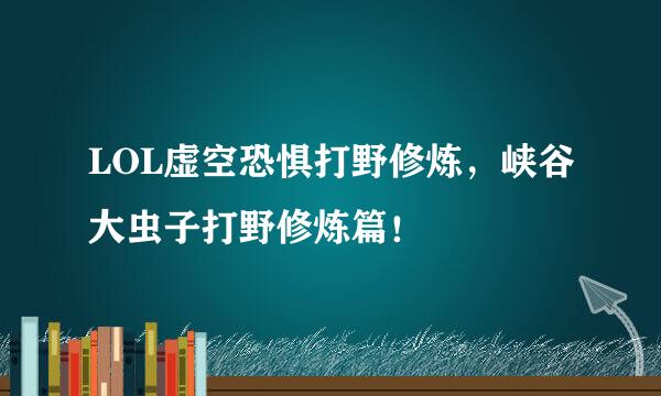 LOL虚空恐惧打野修炼，峡谷大虫子打野修炼篇！