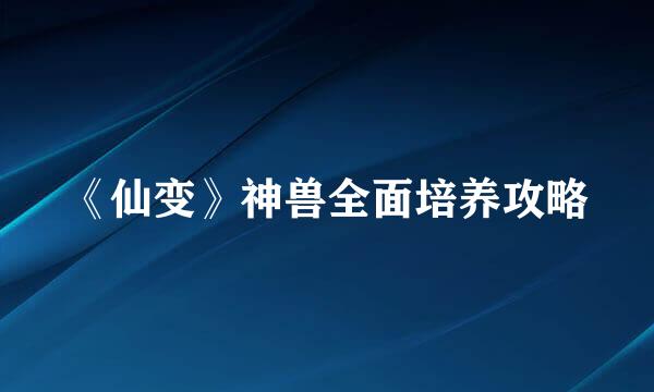 《仙变》神兽全面培养攻略