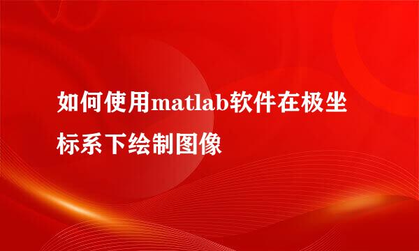 如何使用matlab软件在极坐标系下绘制图像