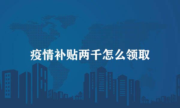 疫情补贴两千怎么领取