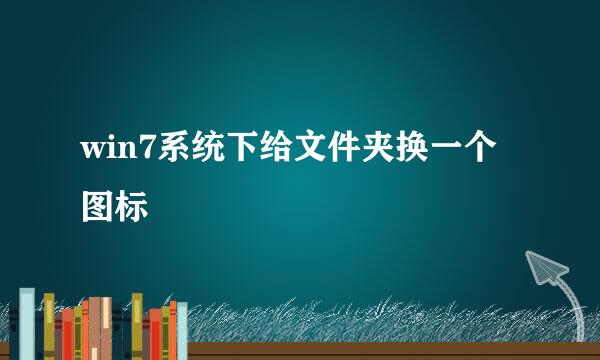 win7系统下给文件夹换一个图标 