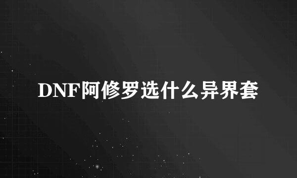 DNF阿修罗选什么异界套
