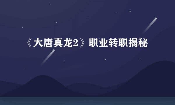 《大唐真龙2》职业转职揭秘