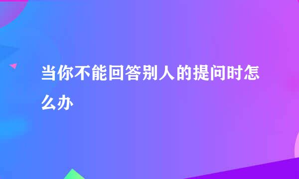 当你不能回答别人的提问时怎么办