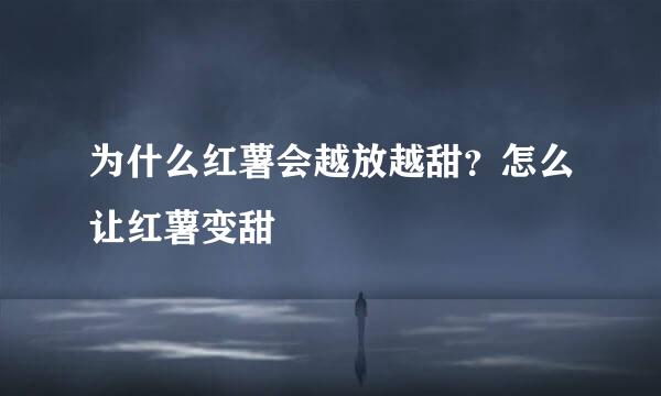 为什么红薯会越放越甜?怎么让红薯变甜