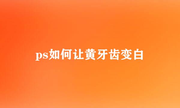 ps如何让黄牙齿变白