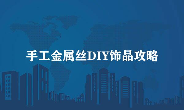 手工金属丝DIY饰品攻略