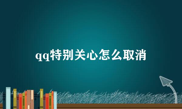 qq特别关心怎么取消