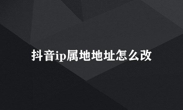 抖音ip属地地址怎么改