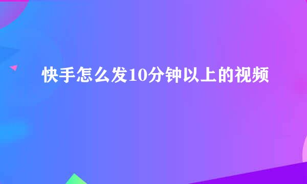 快手怎么发10分钟以上的视频