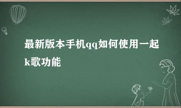最新版本手机qq如何使用一起k歌功能