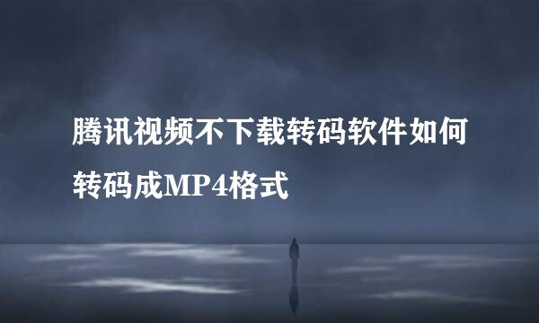 腾讯视频不下载转码软件如何转码成MP4格式