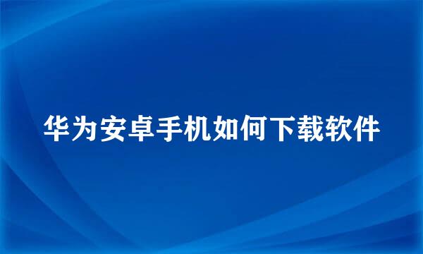华为安卓手机如何下载软件