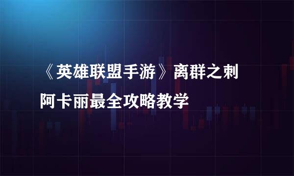 《英雄联盟手游》离群之刺•阿卡丽最全攻略教学