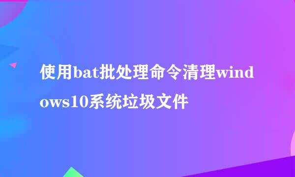 使用bat批处理命令清理windows10系统垃圾文件