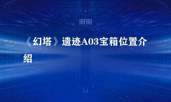 《幻塔》遗迹A03宝箱位置介绍