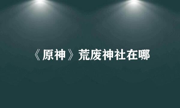 《原神》荒废神社在哪