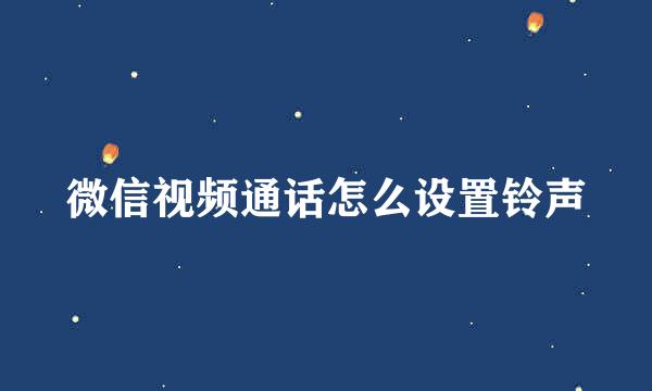 微信视频通话怎么设置铃声