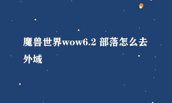 魔兽世界wow6.2 部落怎么去外域
