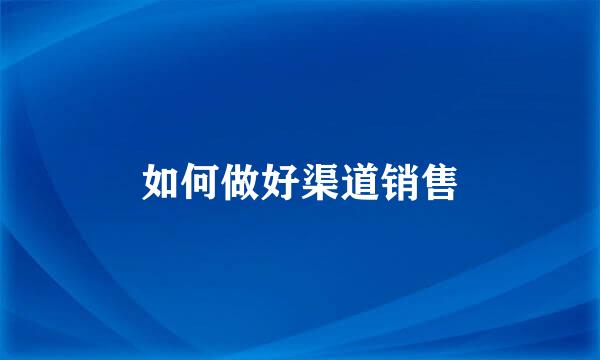 如何做好渠道销售