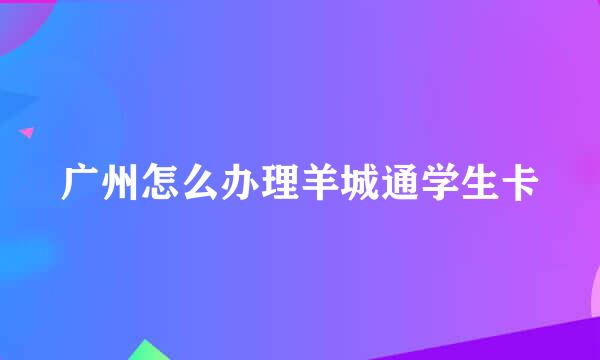 广州怎么办理羊城通学生卡