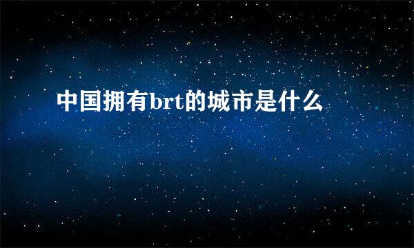 中国拥有brt的城市是什么