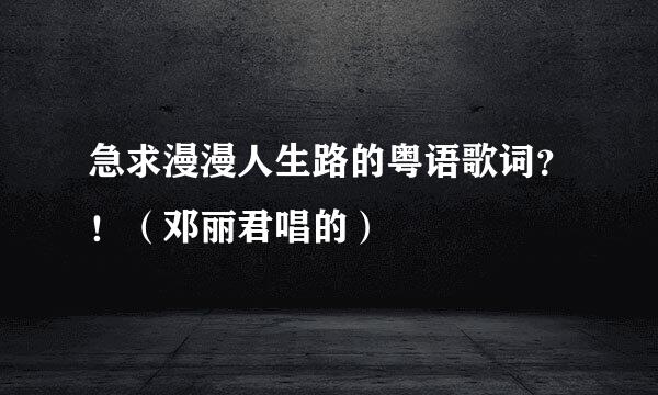 急求漫漫人生路的粤语歌词？！（邓丽君唱的）