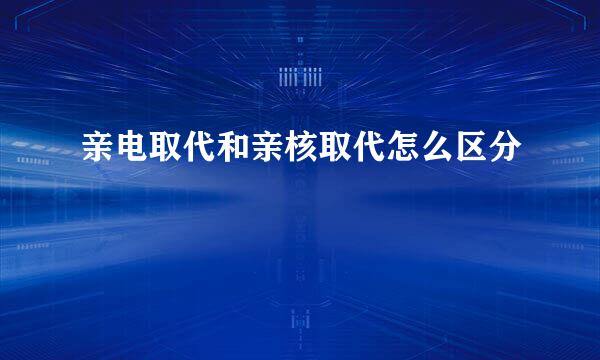 亲电取代和亲核取代怎么区分