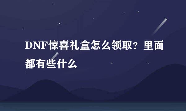 DNF惊喜礼盒怎么领取?里面都有些什么