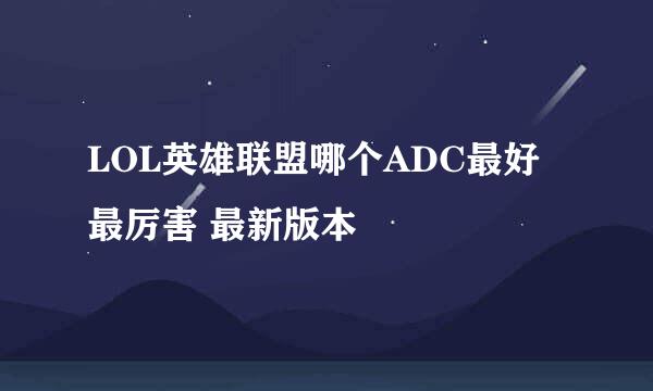 LOL英雄联盟哪个ADC最好最厉害 最新版本