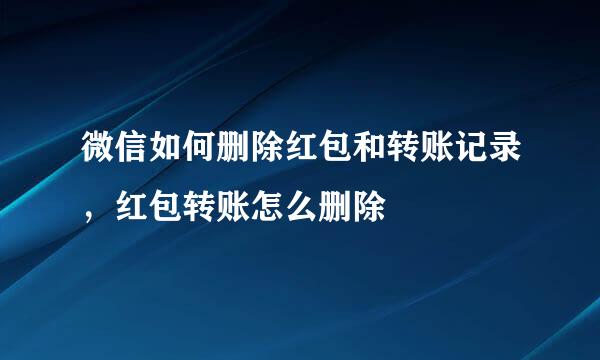 微信如何删除红包和转账记录，红包转账怎么删除